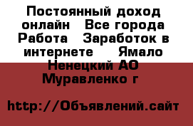 Постоянный доход онлайн - Все города Работа » Заработок в интернете   . Ямало-Ненецкий АО,Муравленко г.